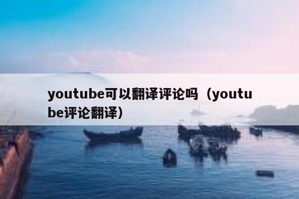 youtube可以翻译评论吗（youtube评论翻译） 第1张