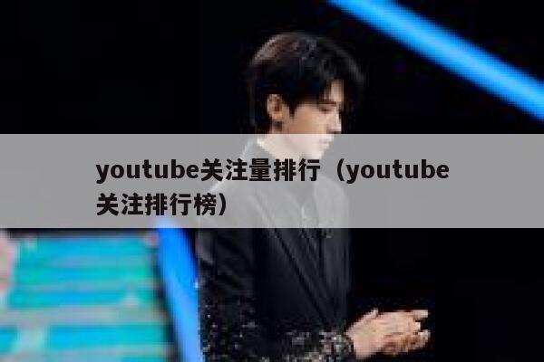 youtube关注量排行(youtube关注排行榜) 第1张 youtube关注量排行(youtube关注排行榜) 第1张