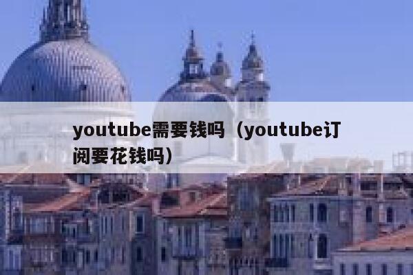 youtube需要钱吗(youtube订阅要花钱吗) 第1张 youtube需要钱吗(youtube订阅要花钱吗) 第1张