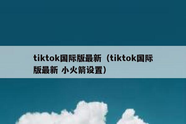 tiktok国际版最新(tiktok国际版最新 小火箭设置) 第1张 tiktok国际版最新(tiktok国际版最新 小火箭设置) 第1张