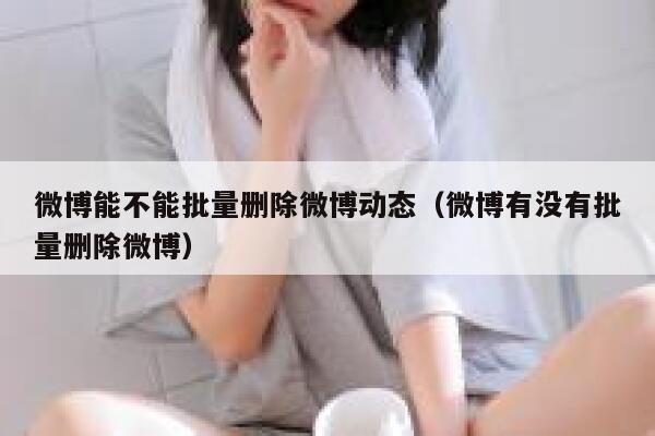 微博能不能批量删除微博动态(微博有没有批量删除微博) 第1张 微博能不能批量删除微博动态(微博有没有批量删除微博) 第1张