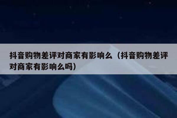 抖音购物差评对商家有影响么（抖音购物差评对商家有影响么吗） 第1张