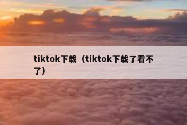 tiktok下载（tiktok下载了看不了） 第1张