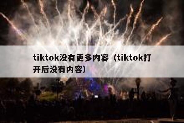 tiktok没有更多内容（tiktok打开后没有内容） 第1张