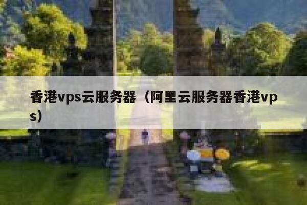 香港vps云服务器（阿里云服务器香港vps） 第1张