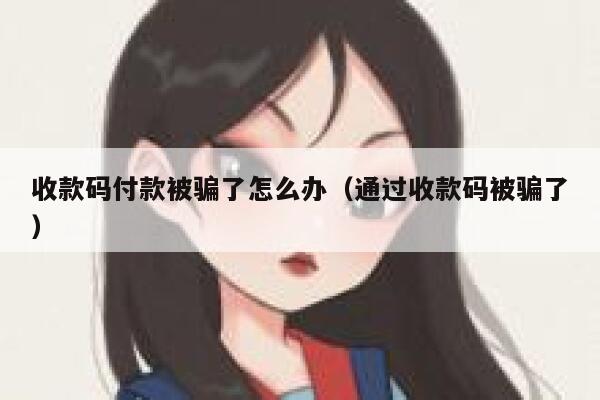 收款码付款被骗了怎么办（通过收款码被骗了） 第1张