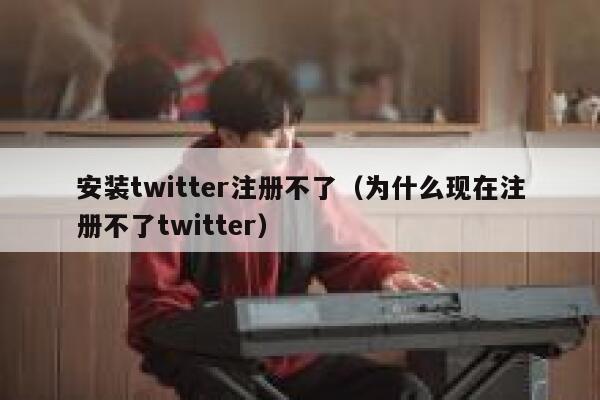 安装twitter注册不了（为什么现在注册不了twitter） 第1张