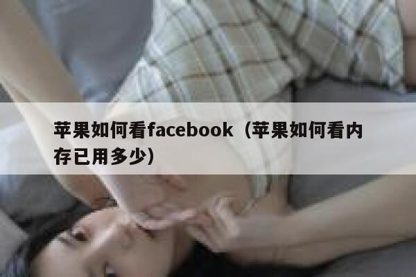 苹果如何看facebook(苹果如何看内存已用多少) 第1张 苹果如何看facebook(苹果如何看内存已用多少) 第1张