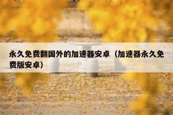 永久免费翻国外的加速器安卓(加速器永久免费版安卓) 第1张 永久免费翻国外的加速器安卓(加速器永久免费版安卓) 第1张