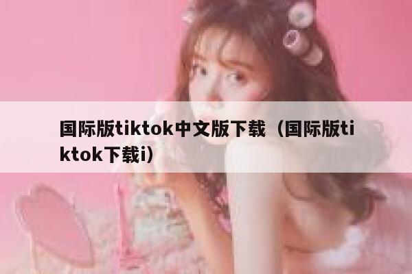 国际版tiktok中文版下载(国际版tiktok下载i) 第1张 国际版tiktok中文版下载(国际版tiktok下载i) 第1张
