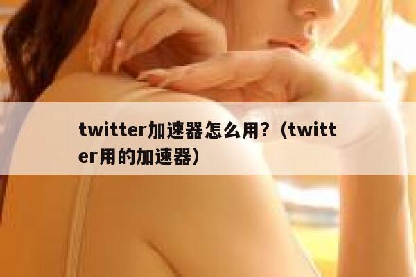 twitter加速器怎么用?(twitter用的加速器) 第1张 twitter加速器怎么用?(twitter用的加速器) 第1张