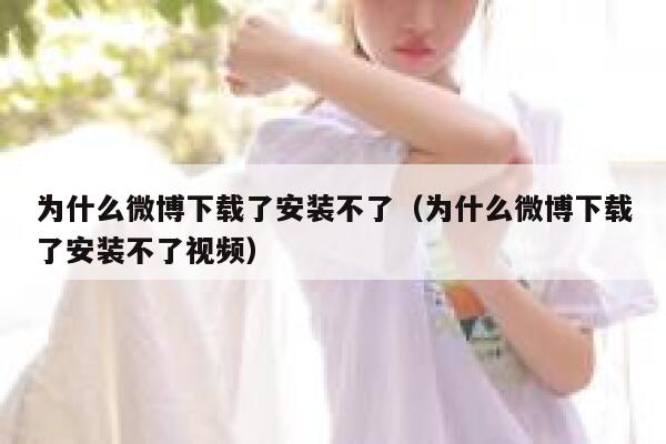 为什么微博下载了安装不了(为什么微博下载了安装不了视频) 第1张 为什么微博下载了安装不了(为什么微博下载了安装不了视频) 第1张