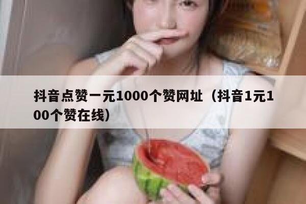 抖音点赞一元1000个赞网址(抖音1元100个赞在线) 第1张 抖音点赞一元1000个赞网址(抖音1元100个赞在线) 第1张