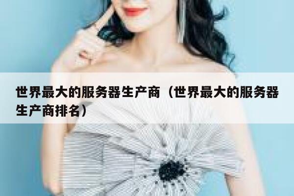 世界最大的服务器生产商（世界最大的服务器生产商排名） 第1张