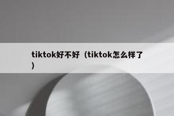 tiktok好不好（tiktok怎么样了） 第1张