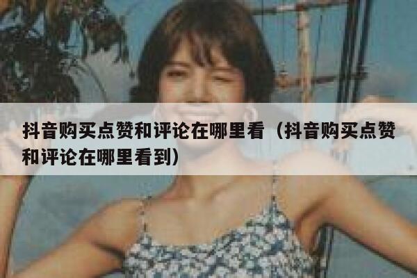 抖音购买点赞和评论在哪里看（抖音购买点赞和评论在哪里看到） 第1张