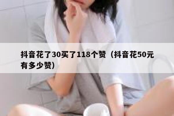 抖音花了30买了118个赞（抖音花50元有多少赞） 第1张