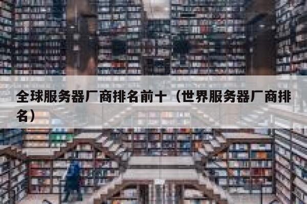 全球服务器厂商排名前十（世界服务器厂商排名） 第1张