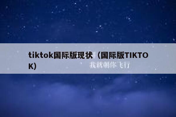 tiktok国际版现状(国际版TIKTOK) 第1张 tiktok国际版现状(国际版TIKTOK) 第1张