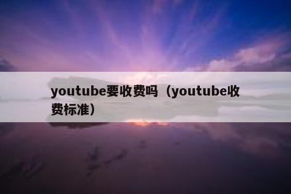 youtube要收费吗(youtube收费标准) 第1张 youtube要收费吗(youtube收费标准) 第1张