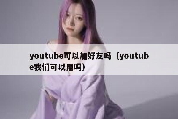 youtube可以加好友吗（youtube我们可以用吗） 第1张