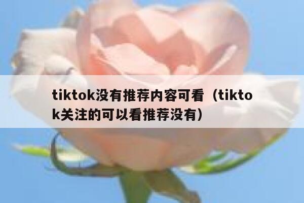 tiktok没有推荐内容可看(tiktok关注的可以看推荐没有) 第1张 tiktok没有推荐内容可看(tiktok关注的可以看推荐没有) 第1张