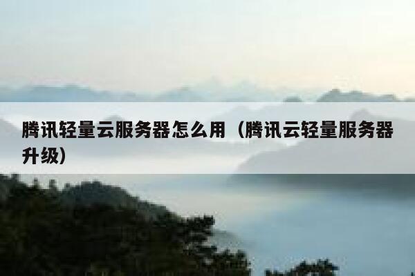 腾讯轻量云服务器怎么用（腾讯云轻量服务器升级） 第1张