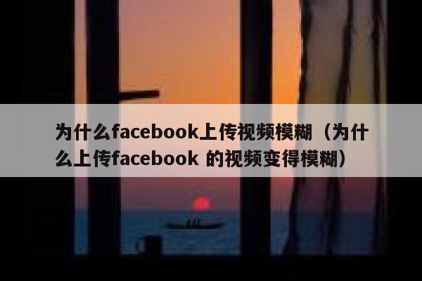 为什么facebook上传视频模糊（为什么上传facebook 的视频变得模糊） 第1张