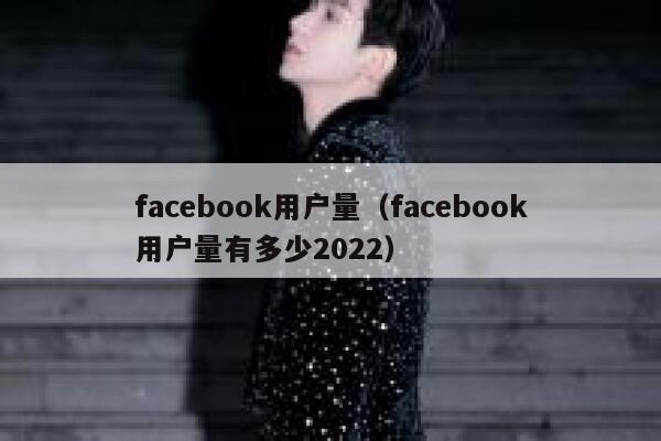 facebook用户量（facebook用户量有多少2022） 第1张