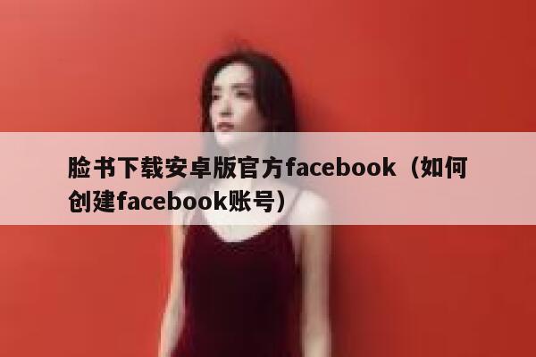脸书下载安卓版官方facebook（如何创建facebook账号） 第1张