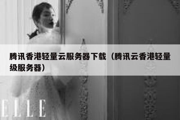 腾讯香港轻量云服务器下载（腾讯云香港轻量级服务器） 第1张