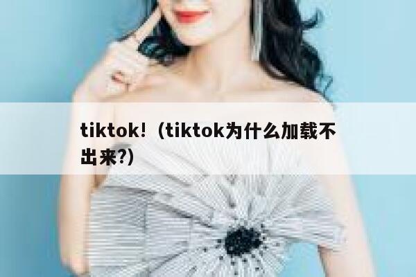 tiktok!(tiktok为什么加载不出来?) 第1张 tiktok!(tiktok为什么加载不出来?) 第1张