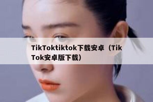 TikToktiktok下载安卓（TikTok安卓版下载） 第1张