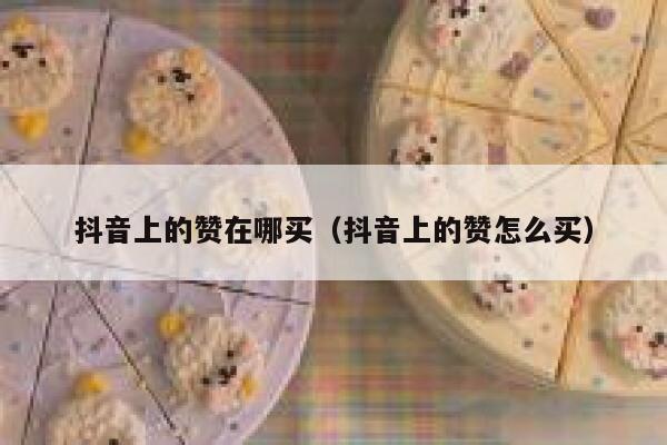抖音上的赞在哪买（抖音上的赞怎么买） 第1张