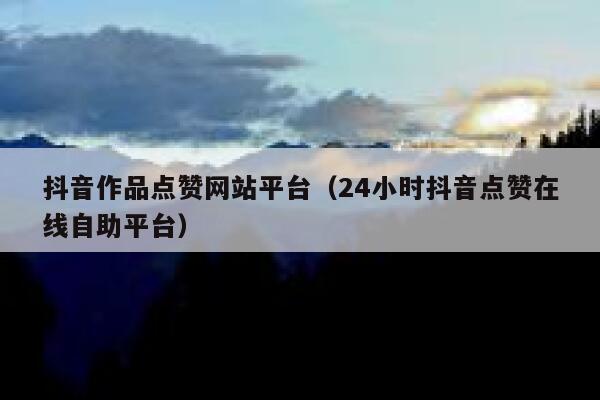 抖音作品点赞网站平台（24小时抖音点赞在线自助平台） 第1张