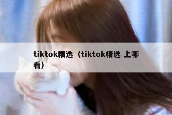tiktok精选（tiktok精选 上哪看） 第1张