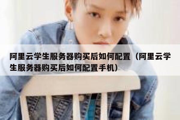 阿里云学生服务器购买后如何配置（阿里云学生服务器购买后如何配置手机） 第1张