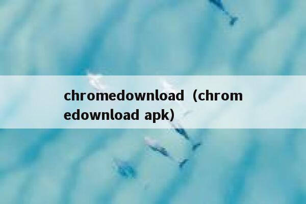 chromedownload（chromedownload apk） 第1张