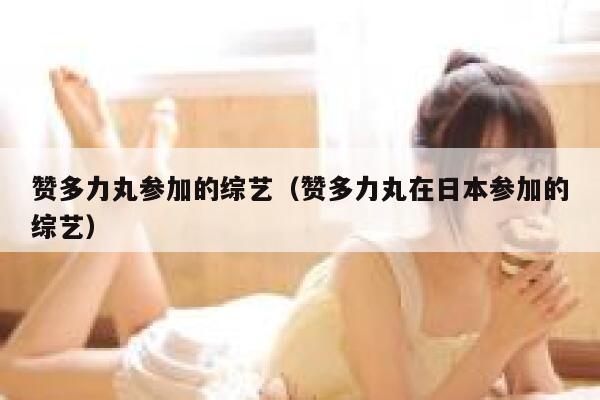 赞多力丸参加的综艺（赞多力丸在日本参加的综艺） 第1张