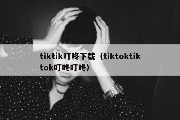 tiktik叮咚下载(tiktoktiktok叮咚叮咚) 第1张 tiktik叮咚下载(tiktoktiktok叮咚叮咚) 第1张