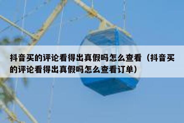 抖音买的评论看得出真假吗怎么查看(抖音买的评论看得出真假吗怎么查看订单) 第1张 抖音买的评论看得出真假吗怎么查看(抖音买的评论看得出真假吗怎么查看订单) 第1张