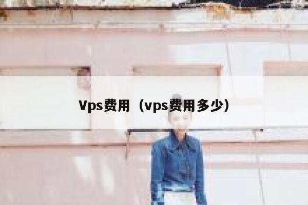 Vps费用(vps费用多少) 第1张 Vps费用(vps费用多少) 第1张