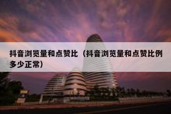 抖音浏览量和点赞比（抖音浏览量和点赞比例多少正常） 第1张