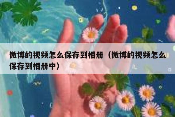微博的视频怎么保存到相册(微博的视频怎么保存到相册中) 第1张 微博的视频怎么保存到相册(微博的视频怎么保存到相册中) 第1张
