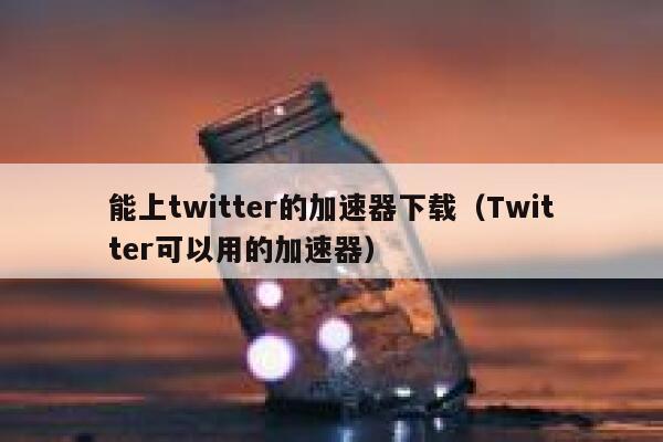 能上twitter的加速器下载（Twitter可以用的加速器） 第1张