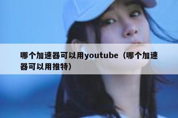 哪个加速器可以用youtube（哪个加速器可以用推特） 第1张