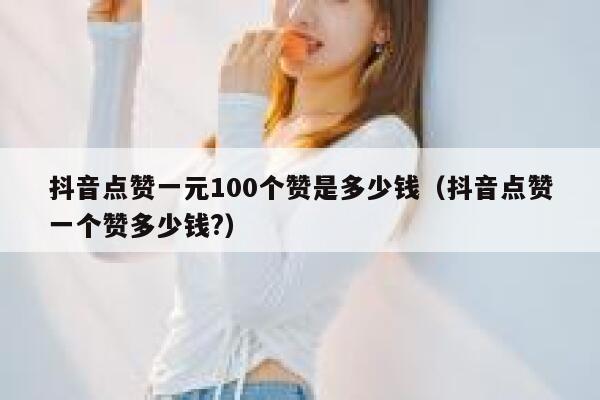 抖音点赞一元100个赞是多少钱(抖音点赞一个赞多少钱?) 第1张 抖音点赞一元100个赞是多少钱(抖音点赞一个赞多少钱?) 第1张