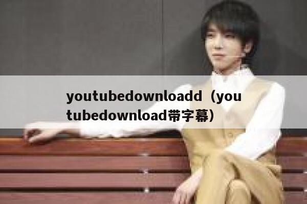 youtubedownloadd（youtubedownload带字幕） 第1张