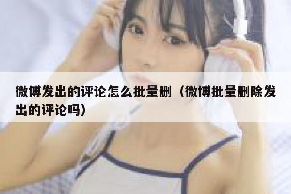 微博发出的评论怎么批量删（微博批量删除发出的评论吗） 第1张