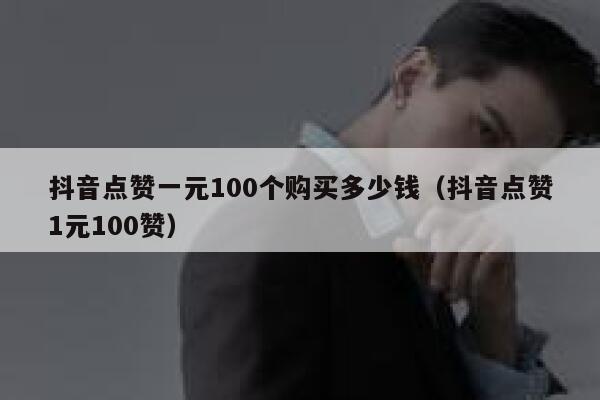 抖音点赞一元100个购买多少钱（抖音点赞1元100赞） 第1张